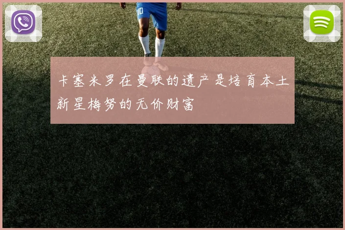 卡塞米罗在曼联的遗产是培育本土新星梅努的无价财富