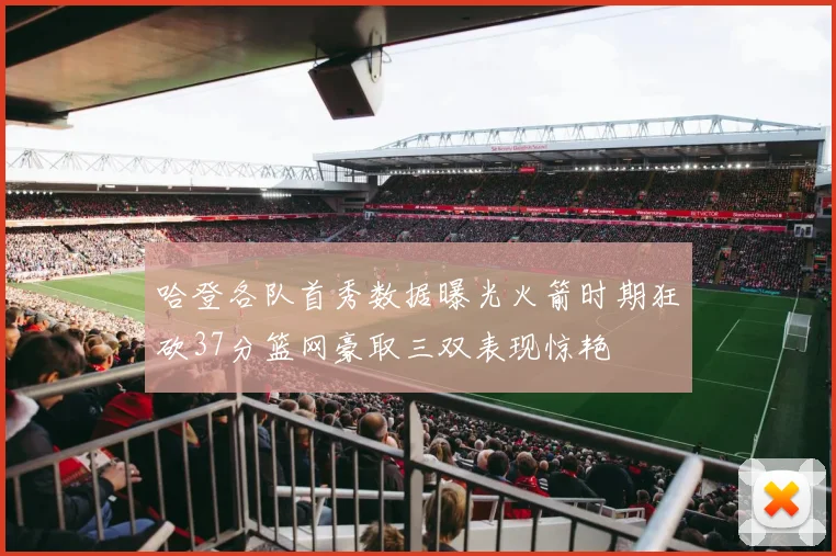 哈登各队首秀数据曝光火箭时期狂砍37分篮网豪取三双表现惊艳