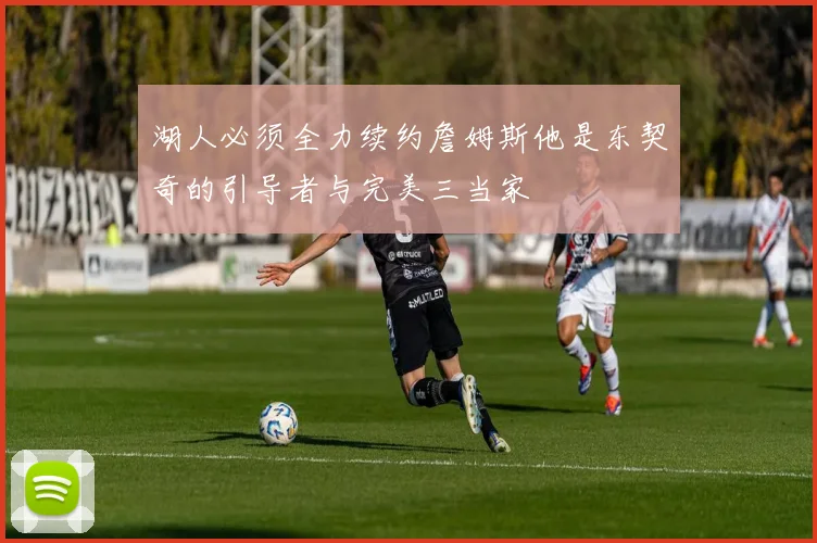 湖人必须全力续约詹姆斯他是东契奇的引导者与完美三当家