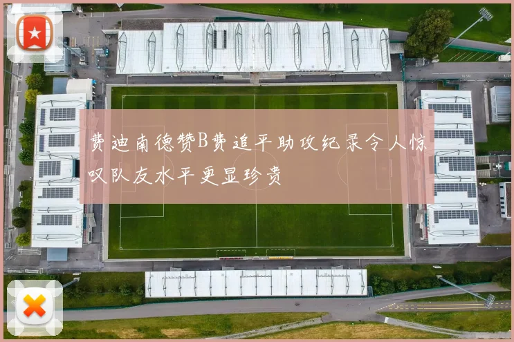 费迪南德赞B费追平助攻纪录令人惊叹队友水平更显珍贵