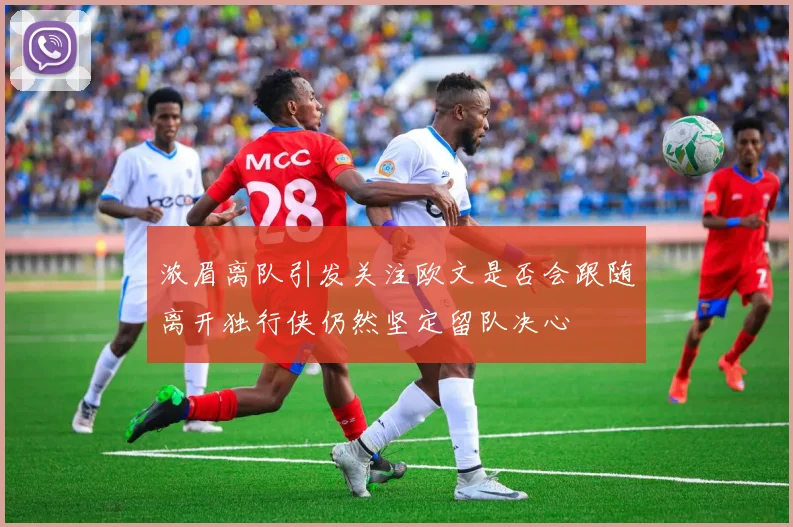 浓眉离队引发关注欧文是否会跟随离开独行侠仍然坚定留队决心