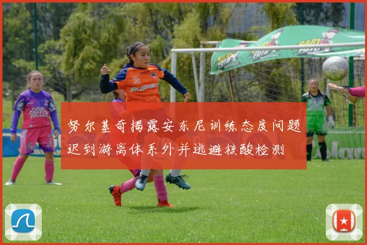 努尔基奇揭露安东尼训练态度问题迟到游离体系外并逃避核酸检测