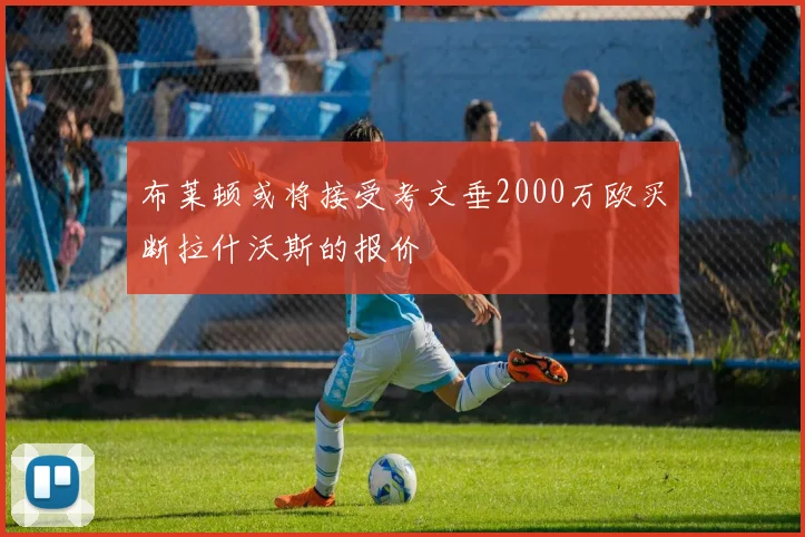 布莱顿或将接受考文垂2000万欧买断拉什沃斯的报价