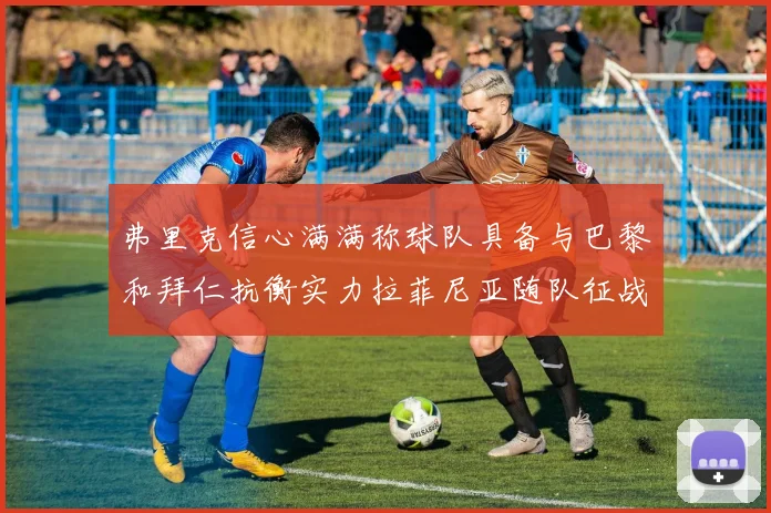 弗里克信心满满称球队具备与巴黎和拜仁抗衡实力拉菲尼亚随队征战