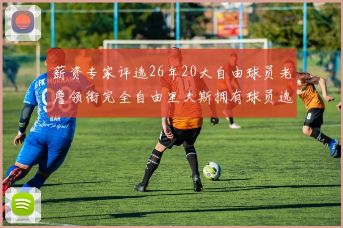 薪资专家评选26年20大自由球员老詹领衔完全自由里夫斯拥有球员选项