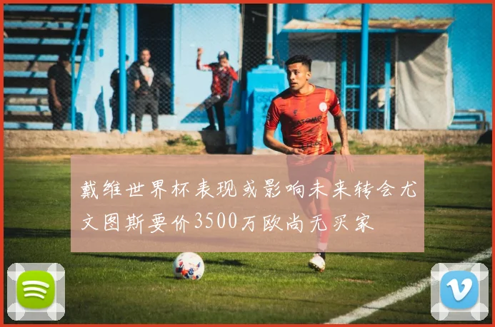 戴维世界杯表现或影响未来转会尤文图斯要价3500万欧尚无买家