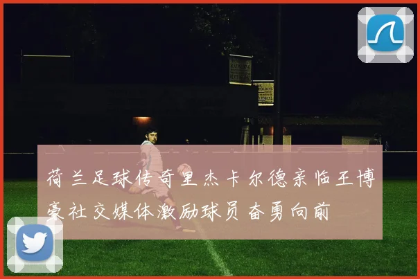 荷兰足球传奇里杰卡尔德亲临王博豪社交媒体激励球员奋勇向前