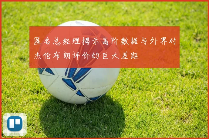 匿名总经理揭示高阶数据与外界对杰伦布朗评价的巨大差距