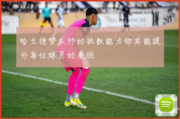 哈兰德赞瓜帅的执教能力称其能提升每位球员的表现