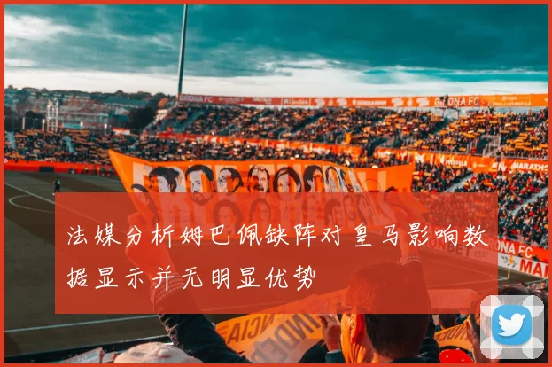 法媒分析姆巴佩缺阵对皇马影响数据显示并无明显优势