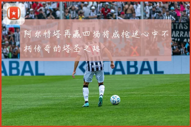 阿尔特塔再赢四场将成枪迷心中不朽传奇的塔圣之路