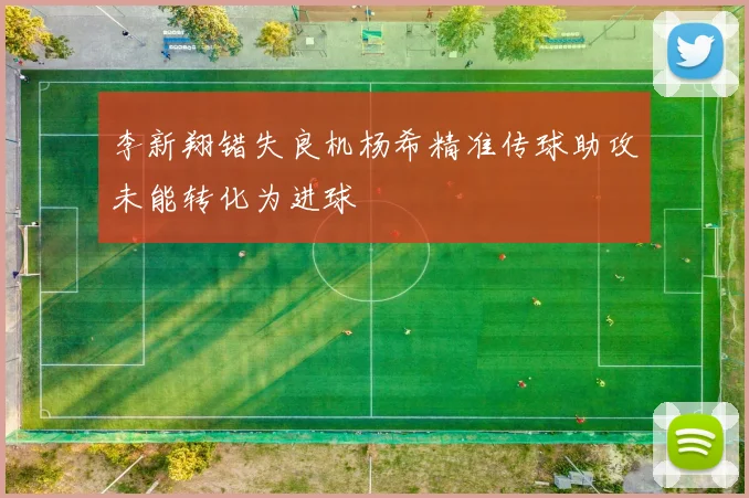 李新翔错失良机杨希精准传球助攻未能转化为进球